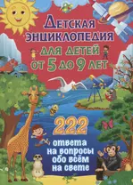 Детская энциклопедия для детей от 5 до 9 лет. 222 ответа на вопросы обо всем на свете