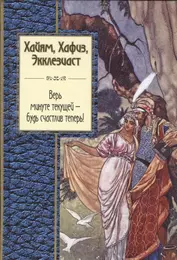 Хайям, Хафиз, Экклезиаст. Верь минуте текущей - будь счастлив теперь!