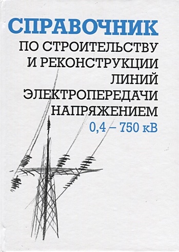 Справочник по строительству и реконструкции линий электропередачи напряжением 0,4–750 кВ