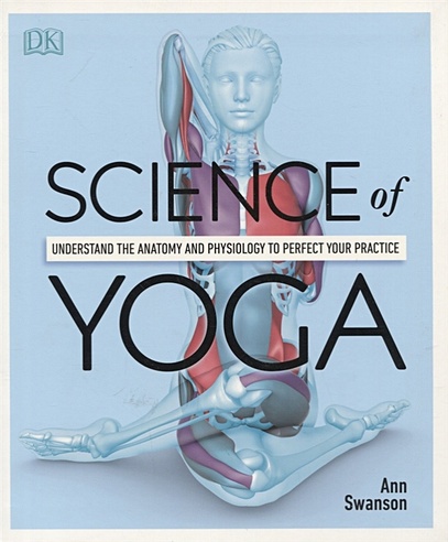 Science Of Yoga. Understand the Anatomy and Physiology to Perfect your Practice
