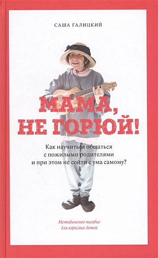 Мама, не горюй! Как научиться общаться с пожилыми родителями и при этом не сойти с ума самому? Методическое пособие для взрослых детей