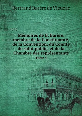 Memoires de B. Barere, membre de la Constituante, de la Convention, du Comite de salut public, et de la Chambre des representants. Tome 4