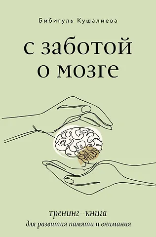 Бибигуль Сайфиденовна Кушалиева С заботой о мозге. Тренинг-книга для развития памяти и внимания