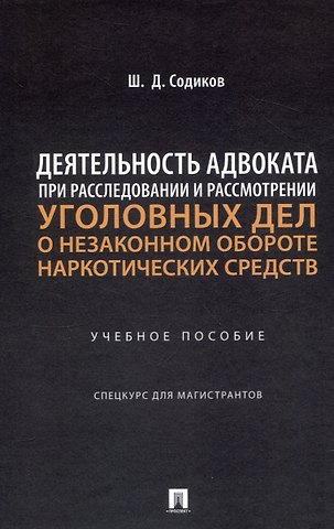 Шарбатулло Джаборович Содиков Деятельность адвоката при расследовании и рассмотрении уголовных дел о незаконном обороте наркотических средств. Уч. пос. Спецкурс для магистрантов