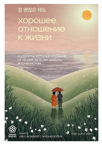 Джи Хен Пак Хорошее отношение к жизни. Мудрость, которую я узнала от людей за 15 лет работы журналистом