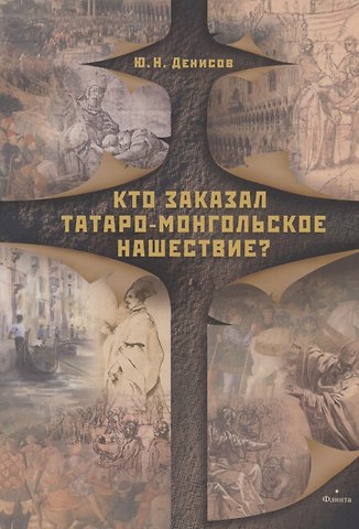 Юрий Николаевич Денисов Кто заказал татаро-монгольское нашествие?