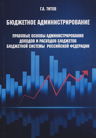 Георгий Алексеевич Титов Бюджетное администрирование: правовые основы администрирования доходов и расходов бюджетов бюджетной системы Российской Федерации