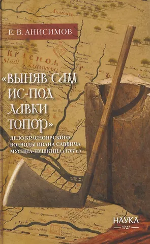 Евгений Викторович Анисимов Выняв сам ис-под лавки топор: дело красноярского воеводы Ивана Мусина-Пушкина (1707г.)