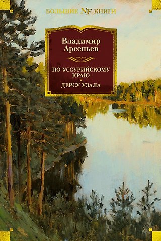 Владимир Клавдиевич Арсеньев По Уссурийскому краю. Дерсу Узала