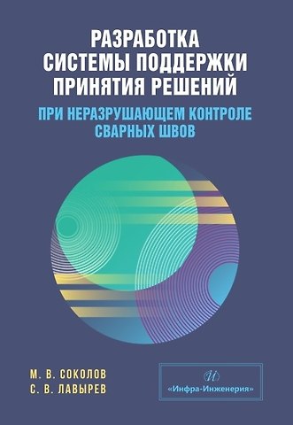 Михаил Владимирович Соколов, Станислав Валерьевич Лавырев Разработка системы поддержки принятия решений при неразрушающем контроле сварных швов. Учебное пособие