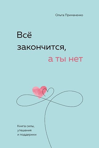 Ольга Примаченко Всё закончится, а ты нет. Книга силы, утешения и поддержки
