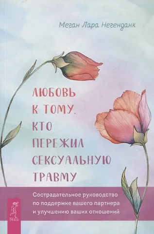Меган Лара Негенданк Любовь к тому, кто пережил сексуальную травму: сострадательное руководство по поддержке
