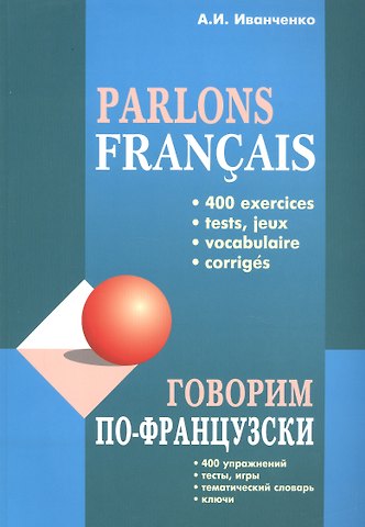 Анна Игоревна Иванченко Говорим по-французски: 400 упражнений, тесты, игры, тематический словарь, ключи