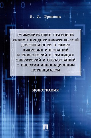 Елизавета Александровна Громова Стимулирующие правовые режимы предпринимательской деятельности в сфере цифровых инноваций и технологий в границах территорий и образований с высоким инновационным потенциалом: монография