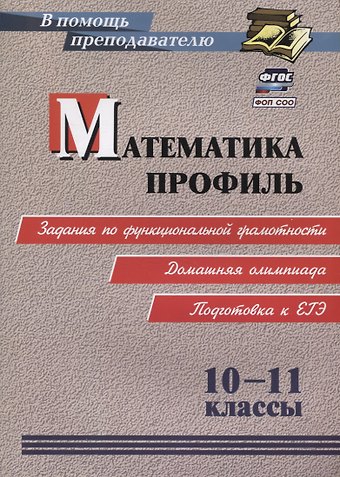 Анатолий Алексеевич Гусев ФГОС, ФОП СОО Математика. Профиль. 10-11 классы: задания по функциональной грамотности. Домашняя олимпиада. Подготовка к ЕГЭ.