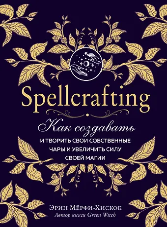 Эрин Мёрфи-Хискок Spellcrafting. Как создавать и творить свои собственные чары и увеличить силу своей магии