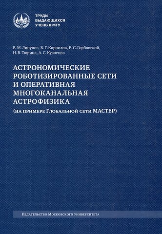 Владимир Михайлович Липунов, Евгений Сергеевич Горбовской, Виктор Геральдович Корнилов Астрономические роботизированные сети и оперативная многоканальная астрофизика (на примере Глобальной сети МАСТЕР) : монография