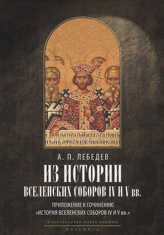 Алексей Петрович Лебедев Из истории Вселенских соборов IV и V вв. Приложение к сочинению История Вселенских соборов IV и V вв. 2-е изд., испр