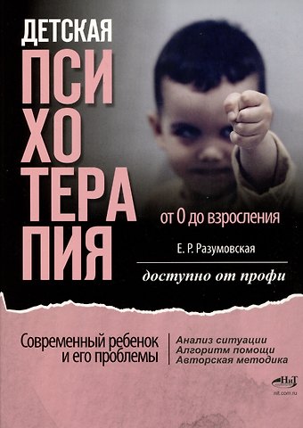 Елена Рудольфовна Разумовская Детская психотерапия от 0 до взросления. Современный ребенок и его проблемы. Анализ ситуации. Алгоритм помощи. Авторская методика. Доступно от профи