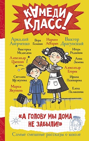 Наринэ Юрьевна Абгарян, Аркадий Тимофеевич Аверченко, Вера Гамаюн А голову мы дома не забыли! Самые смешные истории о школе