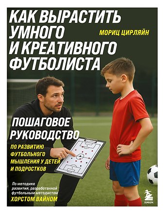 Цирляйн Мориц Как вырастить умного и креативного футболиста. Пошаговое руководство по развитию футбольного мышления у детей и подростков