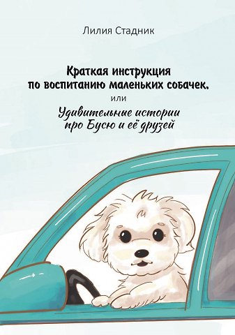 Лилия Стадник Краткая инструкция по воспитанию маленьких собачек, или Удивительные истории про Бусю и её друзей