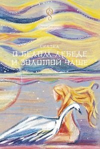 Ольга Селянчик Сказка о Белом Лебеде и Золотой Чаше: сказка