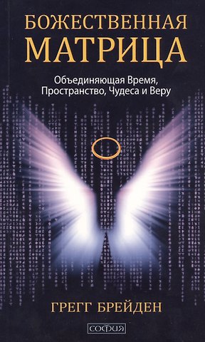 Грегг Брейден Божественная матрица, объединяющая Время, Пространство, Чудеса и Веру