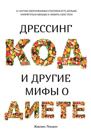 Жаклин Лондон Дрессинг-код и другие мифы о диете. 11 научно обоснованных способов есть больше, напрягаться меньше и любить свое тело