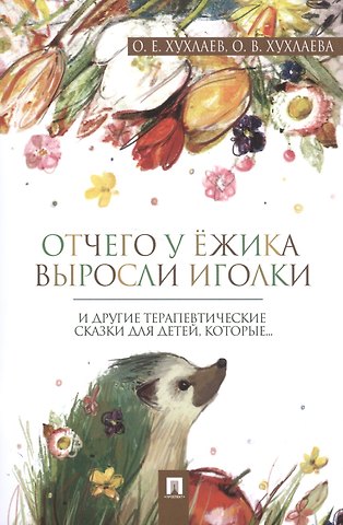 Ольга Владимировна Хухлаева, Олег Евгеньевич Хухлаев Отчего у ёжика выросли иголки: терапевтические сказки