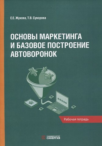 Евгения Евгеньевна Жукова, Татьяна Викторовна Суворова Основы маркетинга и базовое построение автоворонок: рабочая тетрадь