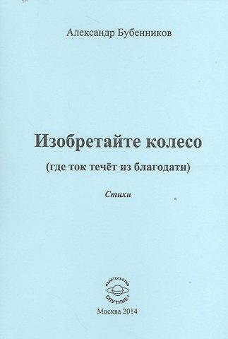 Александр Николаевич Бубенников Изобретайте колесо (где ток течет из благодати). Стихи