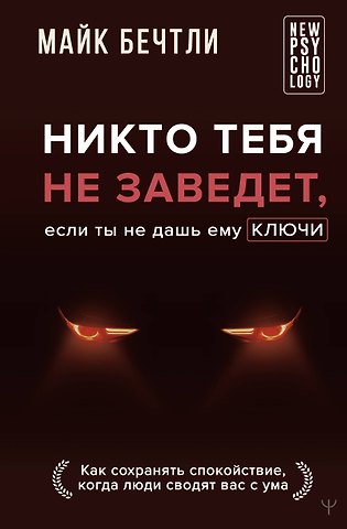 Майк Бечтли Никто тебя не заведет, если ты не дашь ему ключи. Как сохранять спокойствие, когда люди сводят вас с ума
