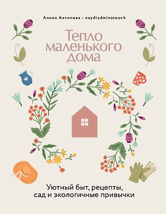 Алина Антипова Тепло маленького дома. Уютный быт, рецепты, сад и экологичные привычки