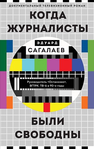 Эдуард Михайловича Сагалаев Когда журналисты были свободны: Документальный телевизионный роман