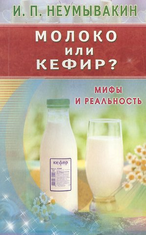 Иван Павлович Неумывакин Молоко или кефир? Мифы и реальность