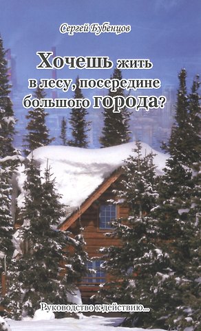 Сергей А. Бубенцов Хочешь жить в лесу, посередине большого Города. Руководство к действию…