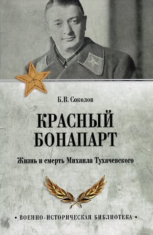 Борис Вадимович Соколов Красный Бонапарт. Жизнь и смерть Михаила Тухачевского