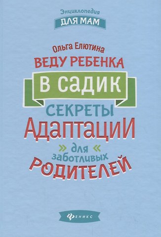 Ольга Валерьевна Елютина Веду ребенка в садик:секреты адаптации для забот.