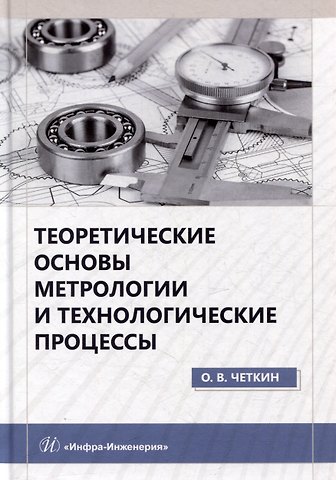Олег Викторович Четкин Теоретические основы метрологии и технологические процессы: учебное пособие