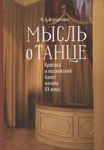 Наталья Александровна Коршунова Мысль о танце. Критика и московский балет начала 20 века