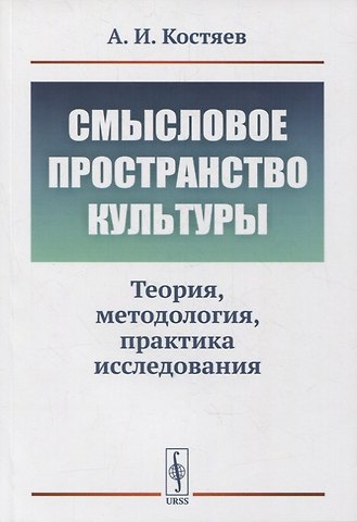 Александр Иванович Костяев Смысловое пространство культуры: Теория, методология, практика исследования