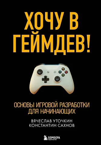 Вячеслав Уточкин Хочу в геймдев! Основы игровой разработки для начинающих