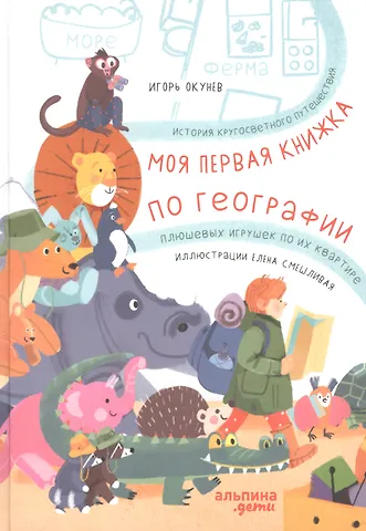 Игорь Окунев Моя первая книжка по географии История кругосветного путешествия плюшевых игрушек по их квартире