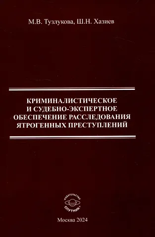 Шамиль Николаевич Хазиев, Марина Валентиновна Тузлукова Криминалистическое и судебно-экспертное обеспечение расследования ятрогенных преступлений. Монография