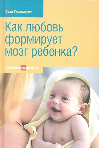 Сью Герхардт Как любовь формирует мозг ребенка. 2-е издание