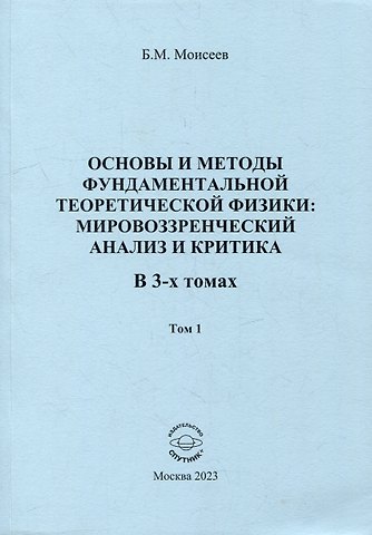 Борис Михайлович Моисеев Основы и методы фундаментальной теоретической физики: мировоззренческий анализ и критика. В 3-х томах. Том 1