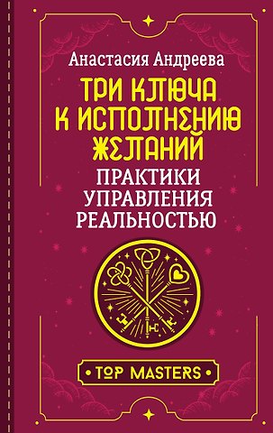 Андреева Анастасия Три ключа к исполнению желаний. Практики управления реальностью