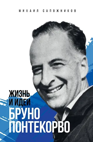 Михаил Григорьевич Сапожников Жизнь и идеи Бруно Понтекорво