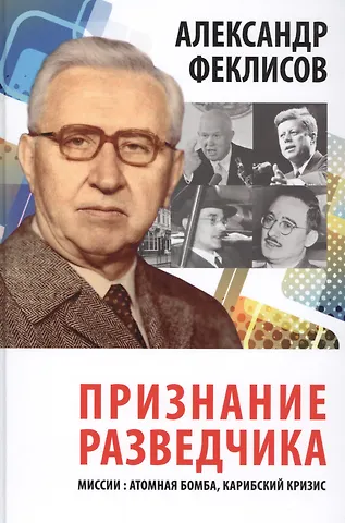 Александр Семенович Феклисов Признание разведчика. Миссии: атомная бомба, карибский кризис